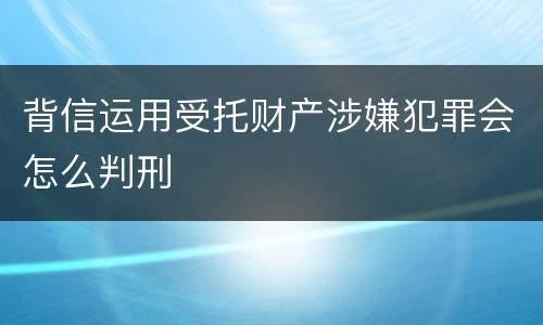 背信运用受托财产涉嫌犯罪会怎么判刑
