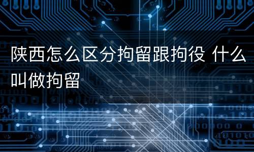 陕西怎么区分拘留跟拘役 什么叫做拘留
