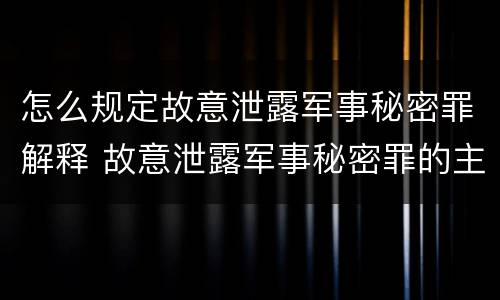 怎么规定故意泄露军事秘密罪解释 故意泄露军事秘密罪的主体