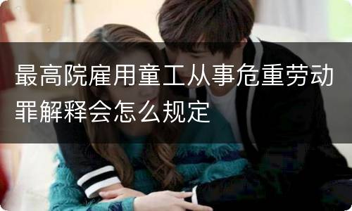 最高院雇用童工从事危重劳动罪解释会怎么规定