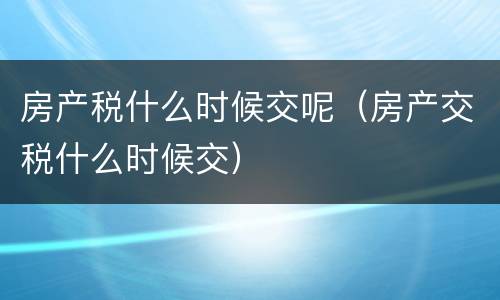 房产税什么时候交呢（房产交税什么时候交）