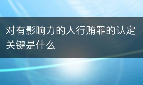 对有影响力的人行贿罪的认定关键是什么