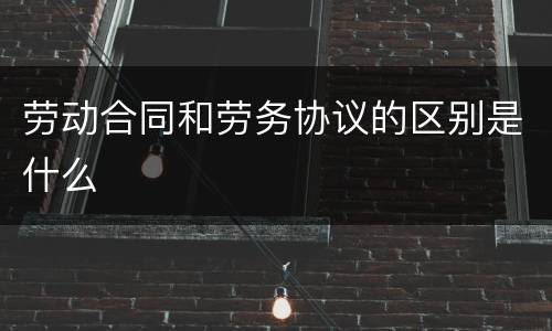 劳动合同和劳务协议的区别是什么