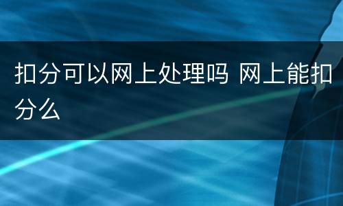 扣分可以网上处理吗 网上能扣分么