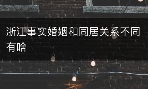 浙江事实婚姻和同居关系不同有啥