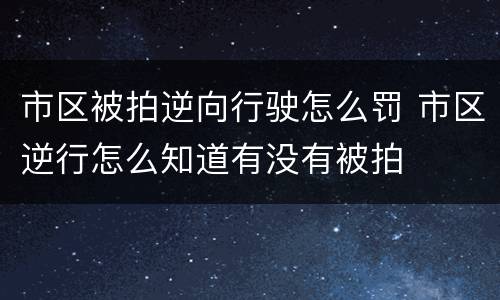 市区被拍逆向行驶怎么罚 市区逆行怎么知道有没有被拍