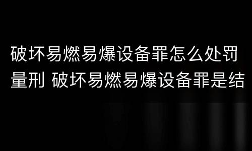 破坏易燃易爆设备罪怎么处罚量刑 破坏易燃易爆设备罪是结果犯吗