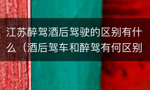 江苏醉驾酒后驾驶的区别有什么（酒后驾车和醉驾有何区别）