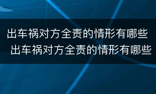 出车祸对方全责的情形有哪些 出车祸对方全责的情形有哪些呢