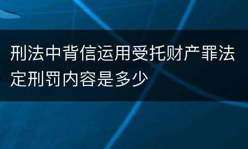 刑法中背信运用受托财产罪法定刑罚内容是多少