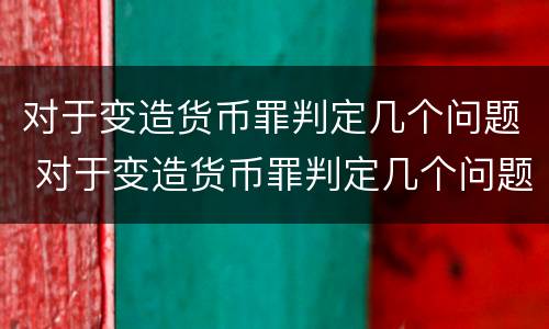 对于变造货币罪判定几个问题 对于变造货币罪判定几个问题