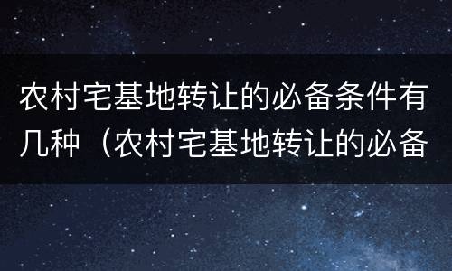 农村宅基地转让的必备条件有几种（农村宅基地转让的必备条件有几种类型）