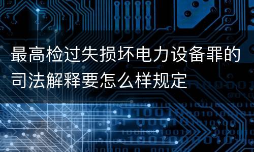 最高检过失损坏电力设备罪的司法解释要怎么样规定