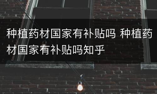 种植药材国家有补贴吗 种植药材国家有补贴吗知乎