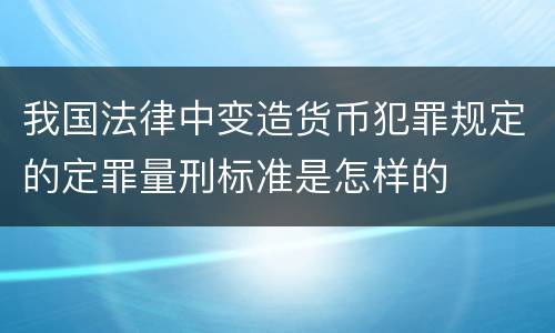 我国法律中变造货币犯罪规定的定罪量刑标准是怎样的