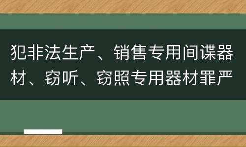 犯非法生产、销售专用间谍器材、窃听、窃照专用器材罪严重吗