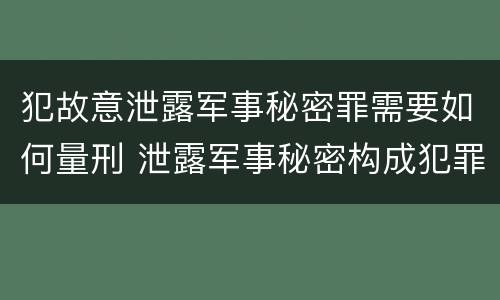 犯故意泄露军事秘密罪需要如何量刑 泄露军事秘密构成犯罪的