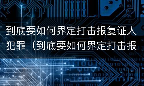 到底要如何界定打击报复证人犯罪（到底要如何界定打击报复证人犯罪行为）
