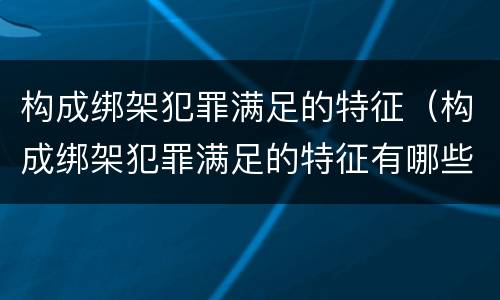 构成绑架犯罪满足的特征（构成绑架犯罪满足的特征有哪些）