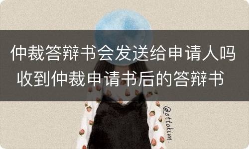 仲裁答辩书会发送给申请人吗 收到仲裁申请书后的答辩书