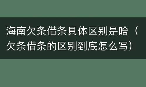 海南欠条借条具体区别是啥（欠条借条的区别到底怎么写）