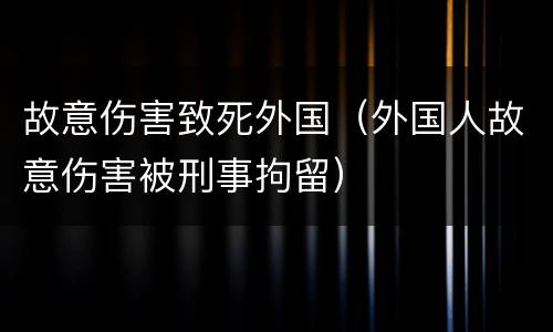 故意伤害致死外国（外国人故意伤害被刑事拘留）