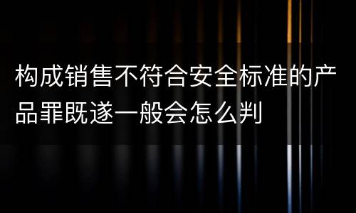 构成销售不符合安全标准的产品罪既遂一般会怎么判