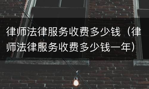 律师法律服务收费多少钱（律师法律服务收费多少钱一年）