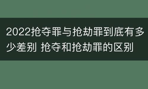 2022抢夺罪与抢劫罪到底有多少差别 抢夺和抢劫罪的区别