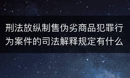 刑法放纵制售伪劣商品犯罪行为案件的司法解释规定有什么重要内容