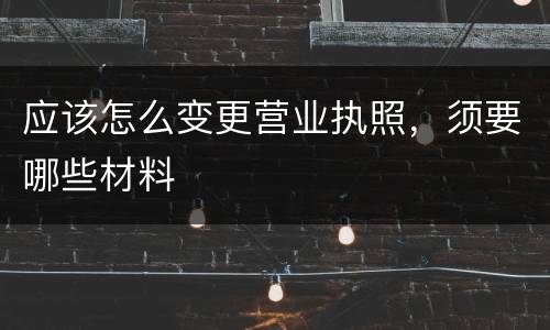 应该怎么变更营业执照，须要哪些材料