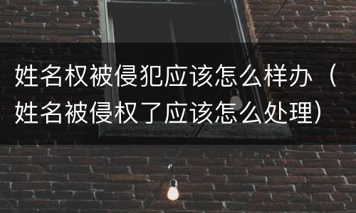 姓名权被侵犯应该怎么样办（姓名被侵权了应该怎么处理）