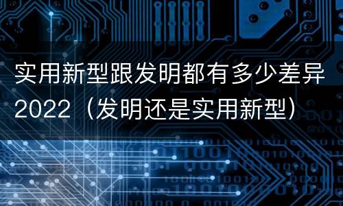实用新型跟发明都有多少差异2022（发明还是实用新型）