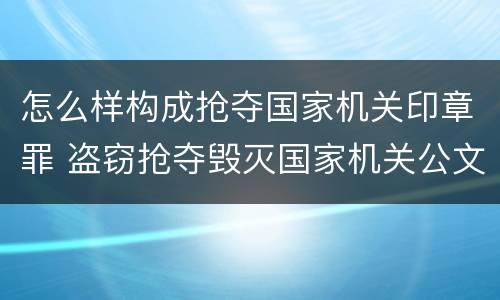 怎么样构成抢夺国家机关印章罪 盗窃抢夺毁灭国家机关公文证件印章罪