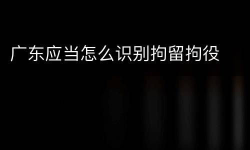 广东应当怎么识别拘留拘役