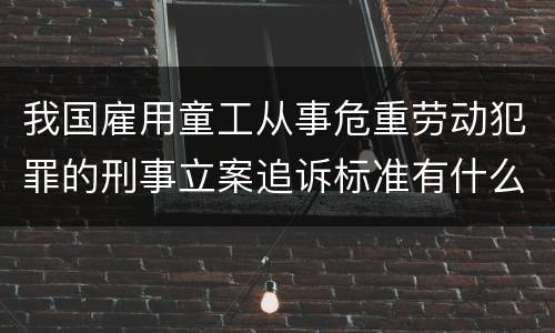 我国雇用童工从事危重劳动犯罪的刑事立案追诉标准有什么规定