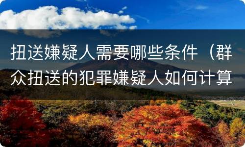 扭送嫌疑人需要哪些条件（群众扭送的犯罪嫌疑人如何计算时间）