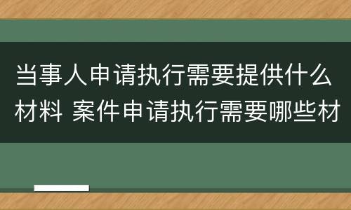 当事人申请执行需要提供什么材料 案件申请执行需要哪些材料