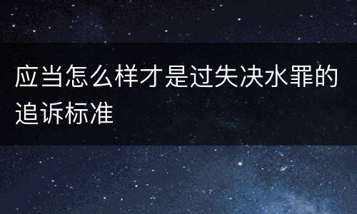 应当怎么样才是过失决水罪的追诉标准