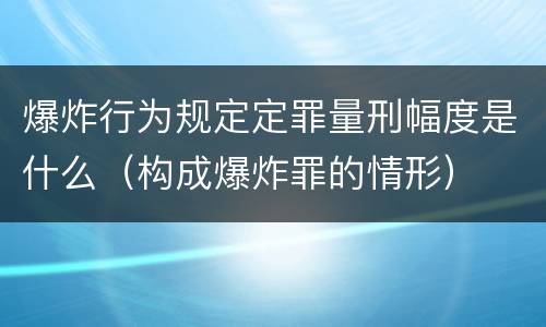 爆炸行为规定定罪量刑幅度是什么（构成爆炸罪的情形）