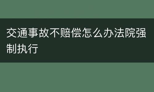 交通事故不赔偿怎么办法院强制执行