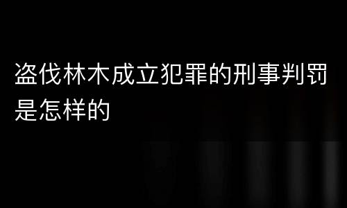 盗伐林木成立犯罪的刑事判罚是怎样的