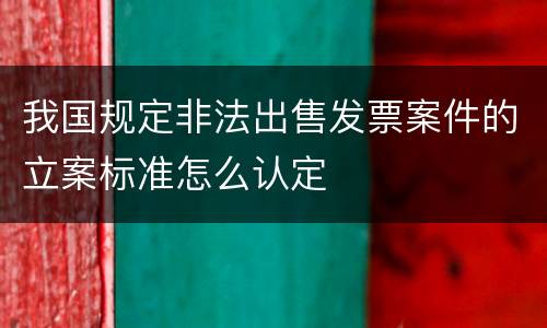 我国规定非法出售发票案件的立案标准怎么认定