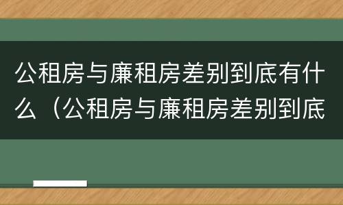 公租房与廉租房差别到底有什么（公租房与廉租房差别到底有什么区别）
