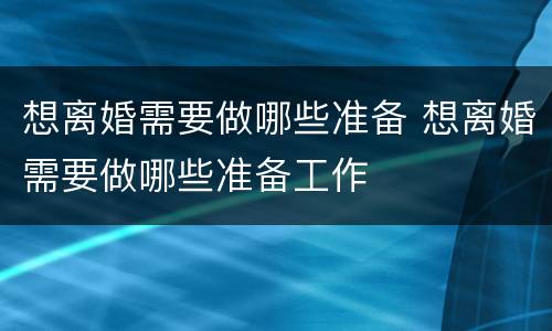 想离婚需要做哪些准备 想离婚需要做哪些准备工作