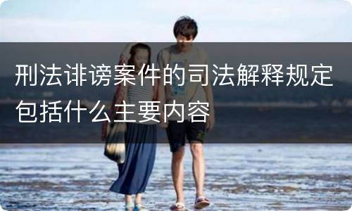 刑法诽谤案件的司法解释规定包括什么主要内容