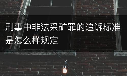 刑事中非法采矿罪的追诉标准是怎么样规定