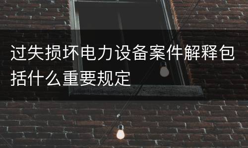 过失损坏电力设备案件解释包括什么重要规定