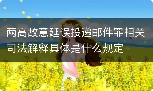 两高故意延误投递邮件罪相关司法解释具体是什么规定