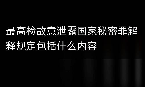 最高检故意泄露国家秘密罪解释规定包括什么内容
